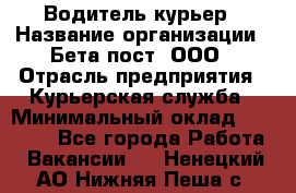 Водитель-курьер › Название организации ­ Бета пост, ООО › Отрасль предприятия ­ Курьерская служба › Минимальный оклад ­ 70 000 - Все города Работа » Вакансии   . Ненецкий АО,Нижняя Пеша с.